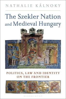 The Szekler Nation and Medieval Hungary: Politics, Law and Identity on the Frontier by Kalnoky, Nathalie