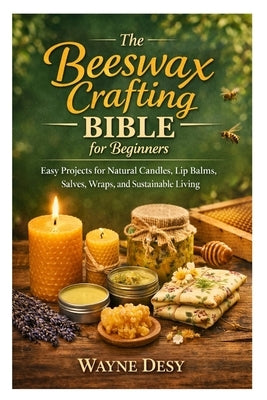 The Beeswax Crafting Bible for Beginners: Easy Projects for Natural Candles, Lip Balms, Salves, Wraps, and Sustainable Living by Desy, Wayne