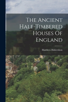 The Ancient Half-timbered Houses Of England by Habershon, Matthew