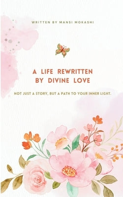 A Life Rewritten by Divine Love by Mokashi, Mansi