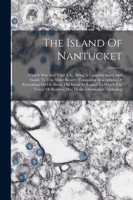 The Island Of Nantucket: What It Was And What It Is: Being A Complete Index And Guide To This Noted Resort: Containing Descriptions Of Everythi by Anonymous