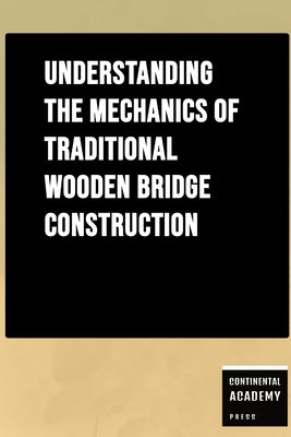 Understanding the Mechanics of Traditional Wooden Bridge Construction by Academy Press, Continental
