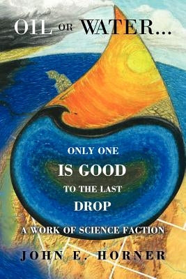 Oil or Water . . . Only One Is Good to the Last Drop: A Work of Science Faction by Horner, John E.