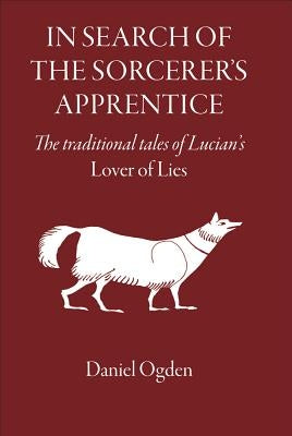 In Search of the Sorcerer's Apprentice: The Traditional Tales of Lucian's Lover of Lies by Ogden, Daniel