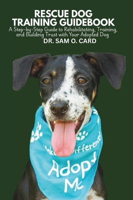 Rescue Dog Training Guidebook: A Step-by-Step Guide to Rehabilitating, Training, and Building Trust with Your Adopted Dog by Card, Sam O.