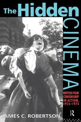 The Hidden Cinema: British Film Censorship in Action 1913-1972 by Robertson, James C.