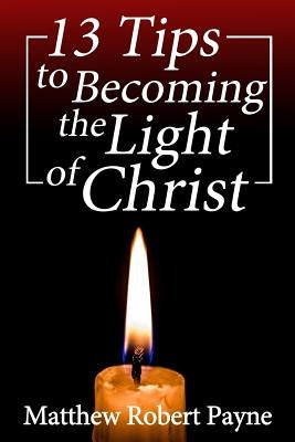 13 Tips to Becoming the Light of Christ by Payne, Matthew Robert