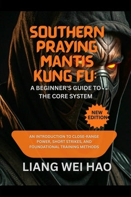 Southern Praying Mantis Kung Fu: A Beginner's Guide to the Core System: An Introduction to Close-Range Power, Short Strikes, and Foundational Training by Hao, Liang Wei