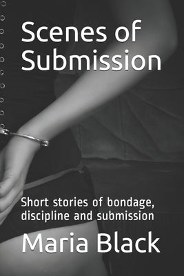 Scenes of Submission: Short stories of bondage, discipline and submission by Black, Maria