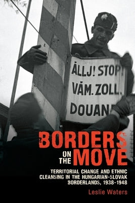 Borders on the Move: Territorial Change and Ethnic Cleansing in the Hungarian-Slovak Borderlands, 1938-1948 by Waters, Leslie