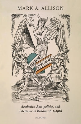 Imagining Socialism: Aesthetics, Anti-Politics, and Literature in Britain, 1817-1918 by Allison, Mark A.