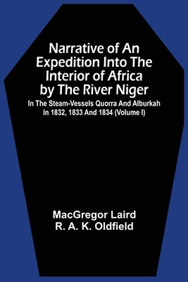 Narrative Of An Expedition Into The Interior Of Africa By The River Niger In The Steam-Vessels Quorra And Alburkah In 1832, 1833 And 1834 (Volume I) by Laird, MacGregor