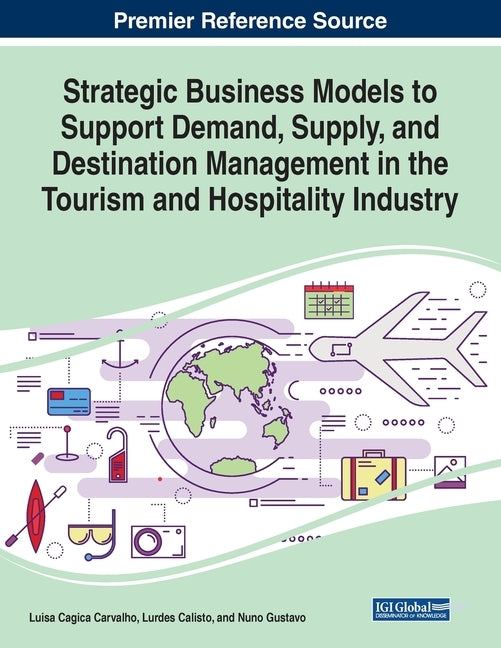 Strategic Business Models to Support Demand, Supply, and Destination Management in the Tourism and Hospitality Industry by Carvalho, Luisa Cagica