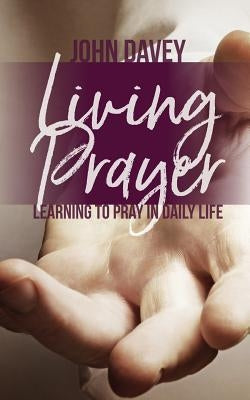 Living Prayer: Learning to Pray in Daily Life by Davey, John