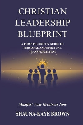 Christian Leadership Blueprint: A Purpose-driven Guide to Personal and Spiritual Transformation by Brown, Shauna-Kaye