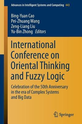 International Conference on Oriental Thinking and Fuzzy Logic: Celebration of the 50th Anniversary in the Era of Complex Systems and Big Data by Cao, Bing-Yuan