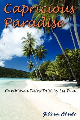 Capricious Paradise: Caribbean Tales Told by Lis Twa by Clarke, Gilliam