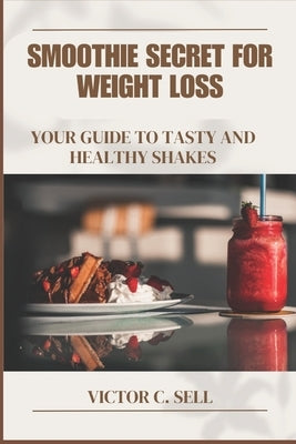Smoothie Secret for Weight Loss Cookbook Recipes: Your Guide to Tasty and Healthy Shakes by Sell, Victor C.