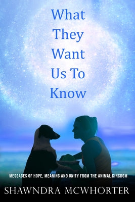 What They Want Us to Know: Messages of Hope, Unity and Meaning from the Animal Kingdom by McWhorter, Shawndra