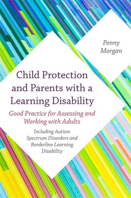 Child Protection and Parents with a Learning Disability: Good Practice for Assessing and Working with Adults - Including Autism Spectrum Disorders and by Morgan, Penny