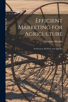 Efficient Marketing for Agriculture: Its Services, Methods, and Agencies by Macklin, Theodore 1889-