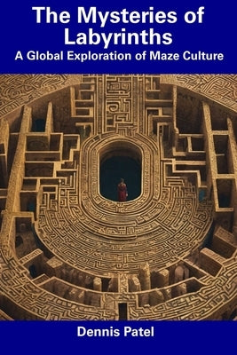 The Mysteries of Labyrinths: A Global Exploration of Maze Culture by Patel, Dennis