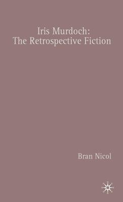 Iris Murdoch: The Retrospective Fiction by Nicol, B.