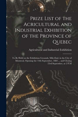 Prize List of the Acricultural and Industrial Exhibition of the Province of Quebec [microform]: to Be Held on the Exhibition Grounds, Mile-End, in the by Agricultural and Industrial Exhibitio