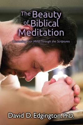 The Beauty of Biblical Meditation: Counseling Your Mind Through the Scriptures by Edgington, David D.