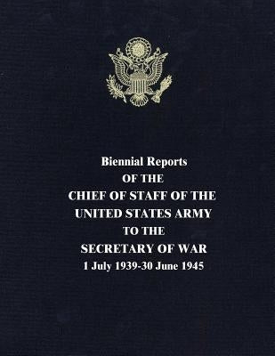 Biennial Reports of the Chief of Staff of the United States Army to the Secretary of War: 1 July 1939-30 June 1945 by Marshall, George C.