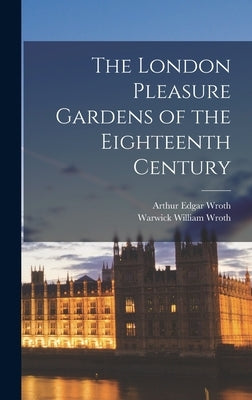 The London Pleasure Gardens of the Eighteenth Century by Wroth, Warwick William