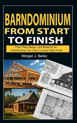 Barndominium From Start To Finish: Floor Plan Design, And Blueprint for Constructing Your Cozy Country Style Home by J. Bailey, Morgan