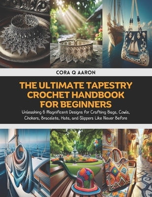 The Ultimate Tapestry Crochet Handbook for Beginners: Unleashing 6 Magnificent Designs for Crafting Bags, Cowls, Chokers, Bracelets, Hats, and Slipper by Aaron, Cora Q.