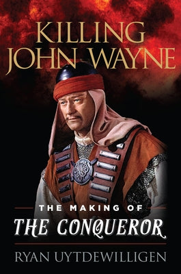 Killing John Wayne: The Making of the Conqueror by Uytdewilligen, Ryan
