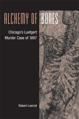 Alchemy of Bones: Chicago's Luetgert Murder Case of 1897 by Loerzel, Robert