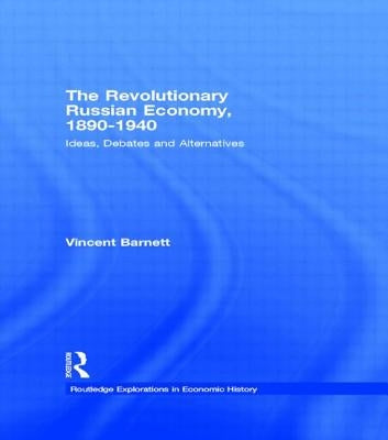 The Revolutionary Russian Economy, 1890-1940: Ideas, Debates and Alternatives by Vincent Barnett