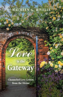 Love is the Gateway: Channeled Love Letters from the Divine by Rivelle, Maureen G.