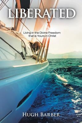 Liberated: Living in the Divine Freedom That Is Yours in Christ by Barber, Hugh