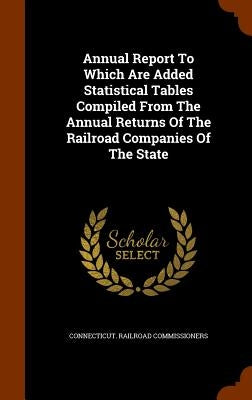 Annual Report To Which Are Added Statistical Tables Compiled From The Annual Returns Of The Railroad Companies Of The State by Commissioners, Connecticut Railroad