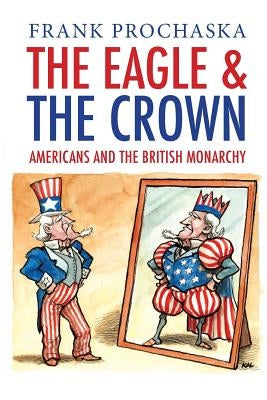 The Eagle and the Crown: Americans and the British Monarchy by Prochaska, Frank