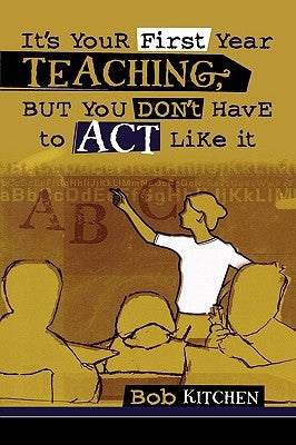 It's Your First Year Teaching, But You Don't Have to Act Like It by Kitchen, Bob