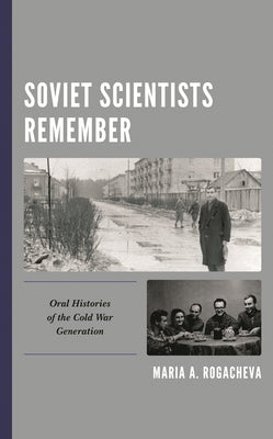 Soviet Scientists Remember: Oral Histories of the Cold War Generation by Rogacheva, Maria A.