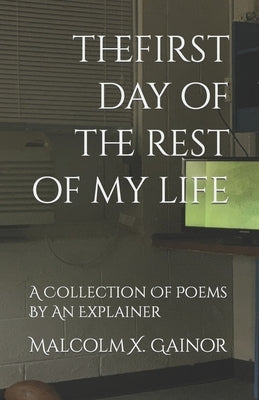 The First Day Of The Rest Of My Life: A Collection Of Poems By An Explainer by Gainor, Malcolm X.