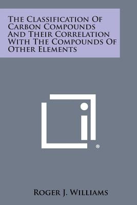The Classification of Carbon Compounds and Their Correlation with the Compounds of Other Elements by Williams, Roger J.
