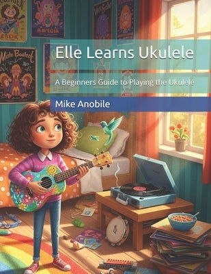 Elle Learns Ukulele: A Beginners Guide to Playing the Ukulele by Anobile, Mike
