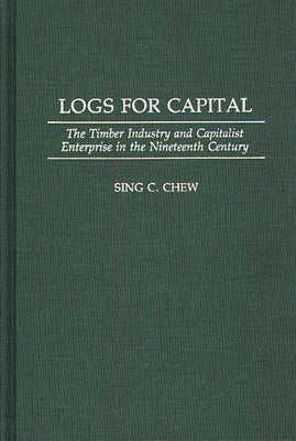 Logs for Capital: The Timber Industry and Capitalist Enterprise in the 19th Century by Chew, Sing C.