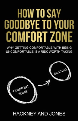 How To Say Goodbye To Your Comfort Zone: Why Getting Comfortable With Being Uncomfortable Is A Risk Worth Taking by Jones, Hackney And