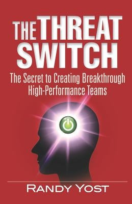 The Threat Switch: The Secret to Creating Breakthrough High-Performance Teams by Yost, Randy