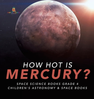 How Hot is Mercury? Space Science Books Grade 4 Children's Astronomy & Space Books by Baby Professor