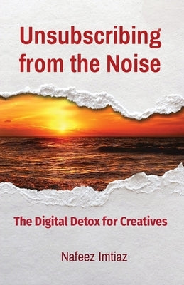 Unsubscribing from the Noise: The Digital Detox for Creatives by Imtiaz, Nafeez